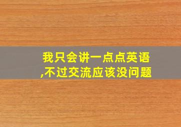 我只会讲一点点英语,不过交流应该没问题