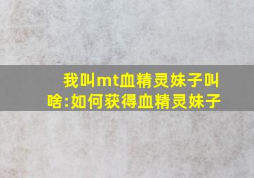 我叫mt血精灵妹子叫啥:如何获得血精灵妹子