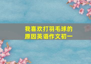 我喜欢打羽毛球的原因英语作文初一