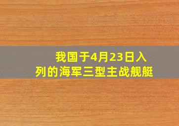 我国于4月23日入列的海军三型主战舰艇