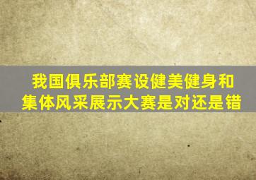 我国俱乐部赛设健美健身和集体风采展示大赛是对还是错