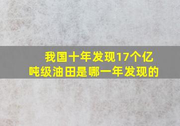 我国十年发现17个亿吨级油田是哪一年发现的