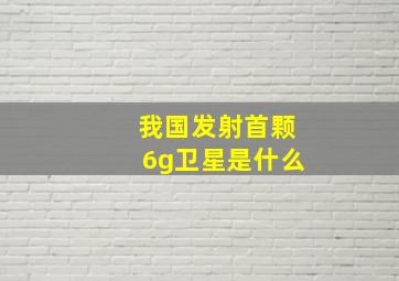 我国发射首颗6g卫星是什么