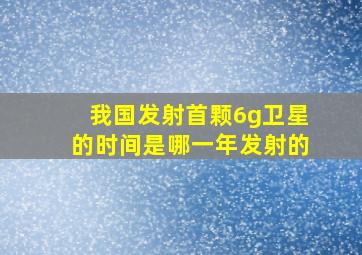 我国发射首颗6g卫星的时间是哪一年发射的