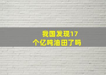 我国发现17个亿吨油田了吗