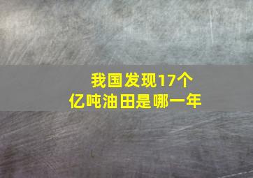 我国发现17个亿吨油田是哪一年