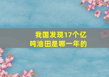 我国发现17个亿吨油田是哪一年的