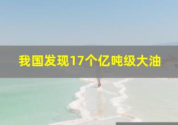 我国发现17个亿吨级大油