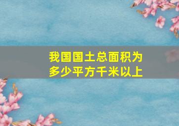 我国国土总面积为多少平方千米以上