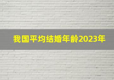 我国平均结婚年龄2023年