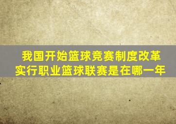 我国开始篮球竞赛制度改革实行职业篮球联赛是在哪一年