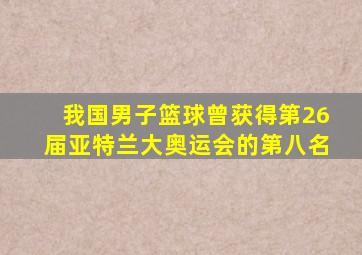 我国男子篮球曾获得第26届亚特兰大奥运会的第八名