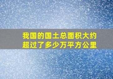 我国的国土总面积大约超过了多少万平方公里