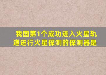 我国第1个成功进入火星轨道进行火星探测的探测器是