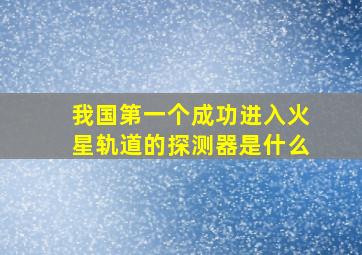 我国第一个成功进入火星轨道的探测器是什么