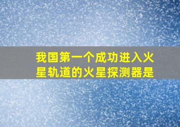 我国第一个成功进入火星轨道的火星探测器是