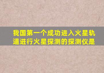 我国第一个成功进入火星轨道进行火星探测的探测仪是