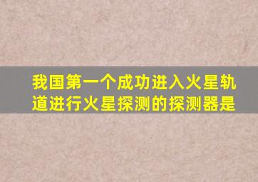 我国第一个成功进入火星轨道进行火星探测的探测器是