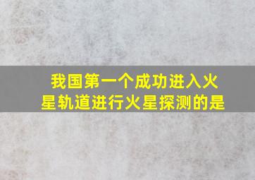 我国第一个成功进入火星轨道进行火星探测的是