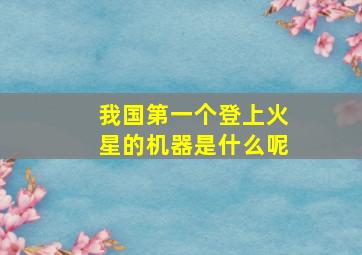 我国第一个登上火星的机器是什么呢