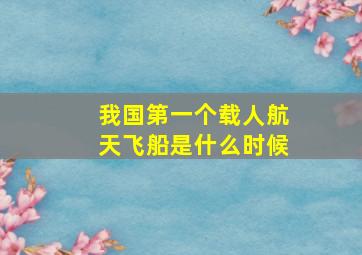 我国第一个载人航天飞船是什么时候