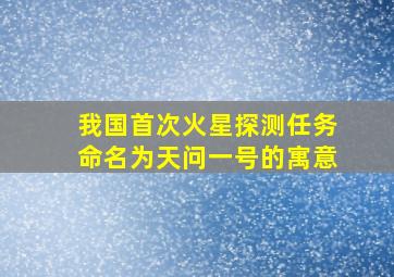 我国首次火星探测任务命名为天问一号的寓意