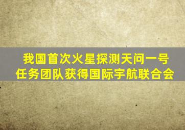 我国首次火星探测天问一号任务团队获得国际宇航联合会