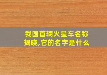 我国首辆火星车名称揭晓,它的名字是什么