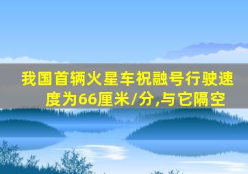 我国首辆火星车祝融号行驶速度为66厘米/分,与它隔空