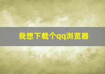 我想下载个qq浏览器