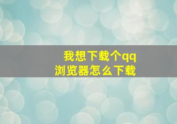 我想下载个qq浏览器怎么下载