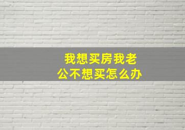 我想买房我老公不想买怎么办