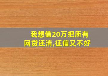 我想借20万把所有网贷还清,征信又不好