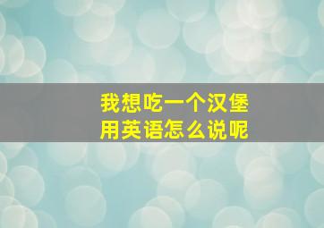 我想吃一个汉堡用英语怎么说呢