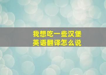 我想吃一些汉堡英语翻译怎么说