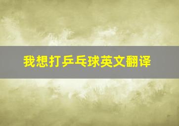 我想打乒乓球英文翻译