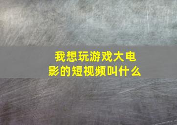 我想玩游戏大电影的短视频叫什么