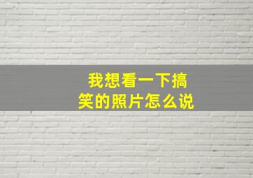 我想看一下搞笑的照片怎么说