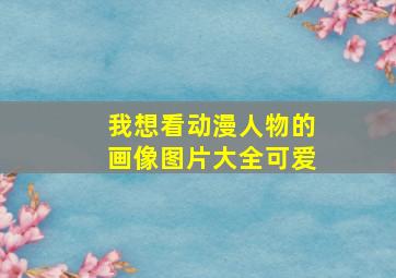 我想看动漫人物的画像图片大全可爱