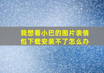 我想看小巴的图片表情包下载安装不了怎么办