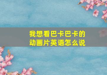 我想看巴卡巴卡的动画片英语怎么说