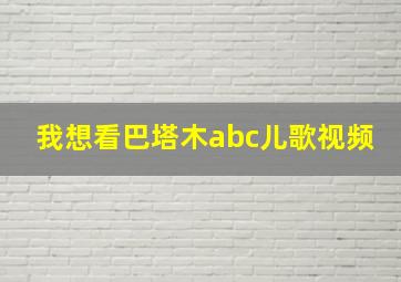 我想看巴塔木abc儿歌视频