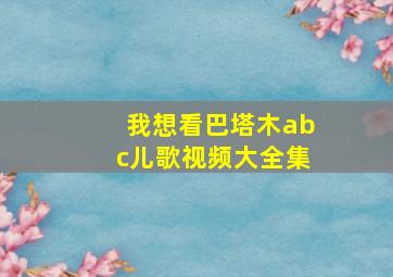 我想看巴塔木abc儿歌视频大全集