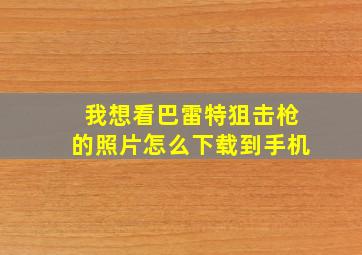 我想看巴雷特狙击枪的照片怎么下载到手机