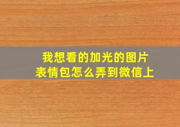 我想看的加光的图片表情包怎么弄到微信上