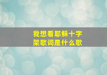 我想看耶稣十字架歌词是什么歌