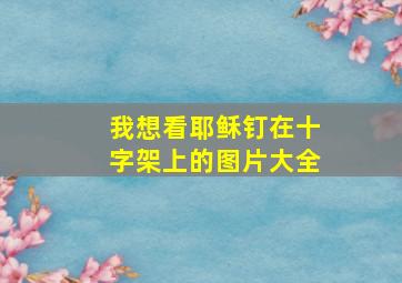 我想看耶稣钉在十字架上的图片大全