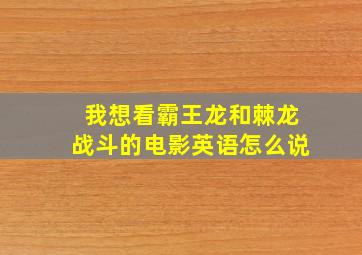 我想看霸王龙和棘龙战斗的电影英语怎么说