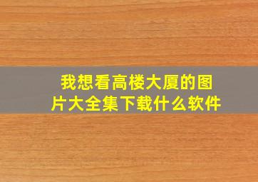 我想看高楼大厦的图片大全集下载什么软件