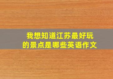 我想知道江苏最好玩的景点是哪些英语作文